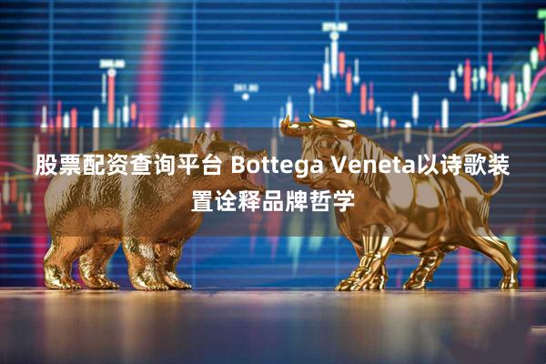 股票配资查询平台 Bottega Veneta以诗歌装置诠释品牌哲学