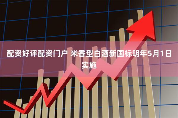 配资好评配资门户 米香型白酒新国标明年5月1日实施