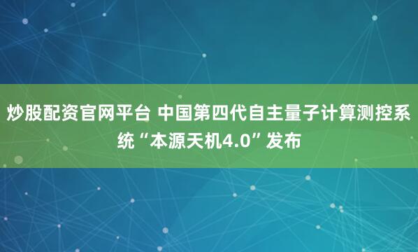 炒股配资官网平台 中国第四代自主量子计算测控系统“本源天机4.0”发布