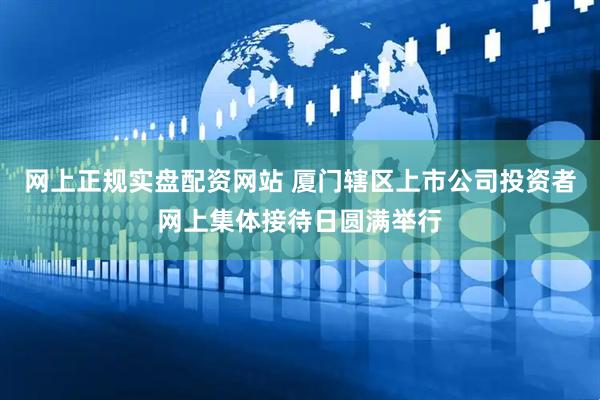 网上正规实盘配资网站 厦门辖区上市公司投资者网上集体接待日圆满举行