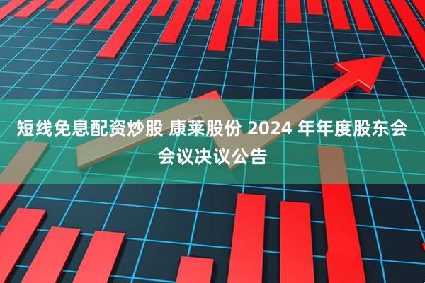 短线免息配资炒股 康莱股份 2024 年年度股东会会议决议公告