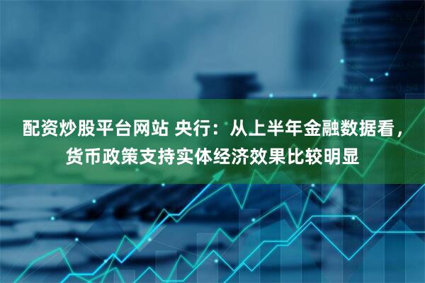 配资炒股平台网站 央行：从上半年金融数据看，货币政策支持实体经济效果比较明显