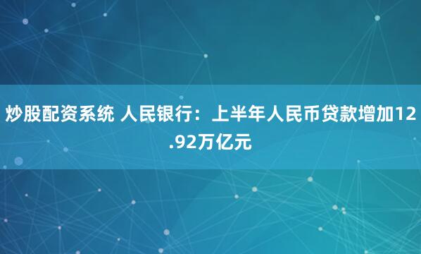 炒股配资系统 人民银行：上半年人民币贷款增加12.92万亿元