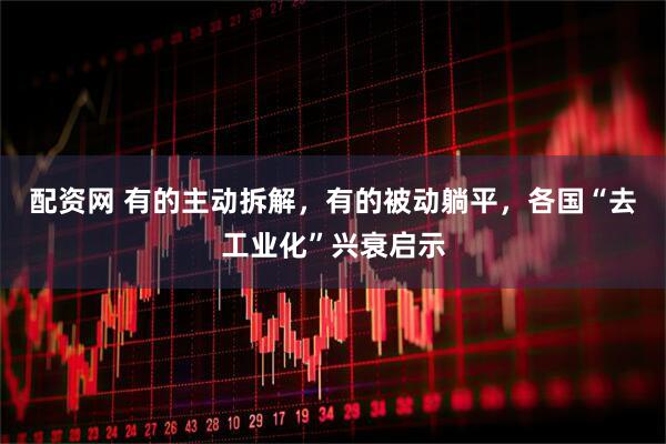 配资网 有的主动拆解，有的被动躺平，各国“去工业化”兴衰启示