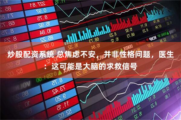 炒股配资系统 总焦虑不安，并非性格问题，医生：这可能是大脑的求救信号
