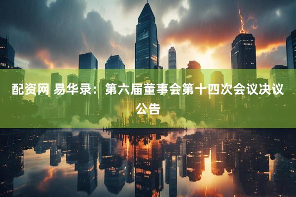 配资网 易华录：第六届董事会第十四次会议决议公告