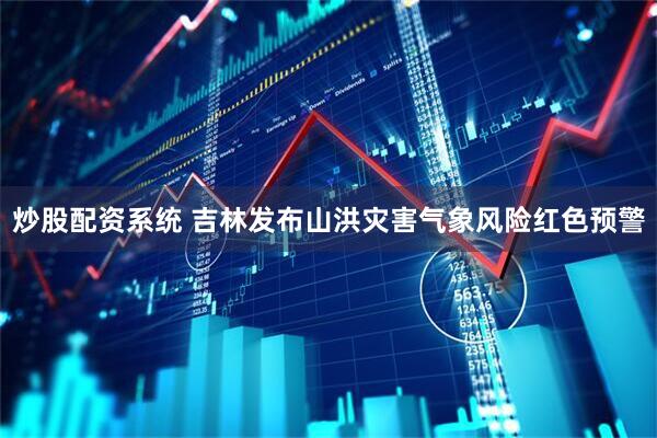炒股配资系统 吉林发布山洪灾害气象风险红色预警