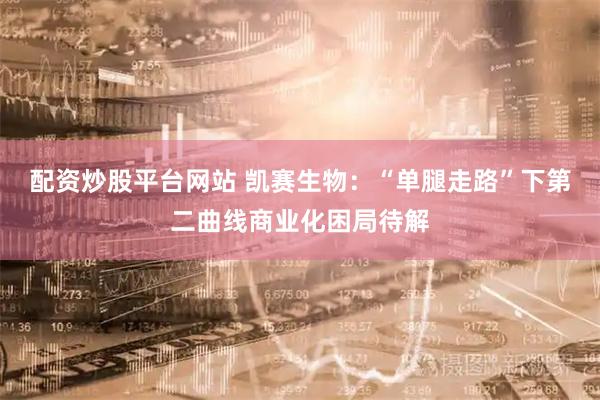 配资炒股平台网站 凯赛生物：“单腿走路”下第二曲线商业化困局待解