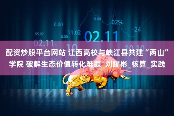 配资炒股平台网站 江西高校与峡江县共建“两山”学院 破解生态价值转化难题_刘耀彬_核算_实践