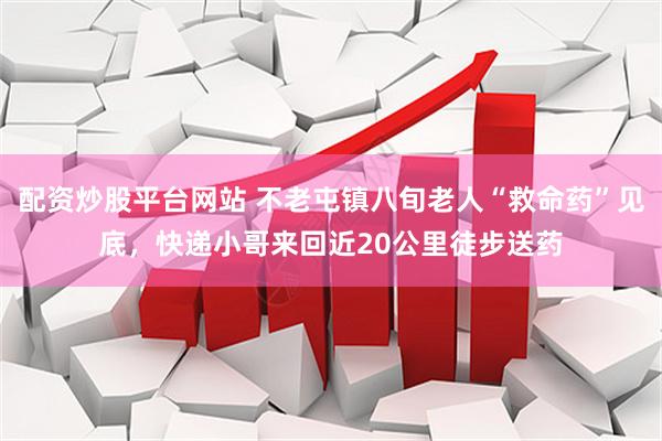 配资炒股平台网站 不老屯镇八旬老人“救命药”见底，快递小哥来回近20公里徒步送药