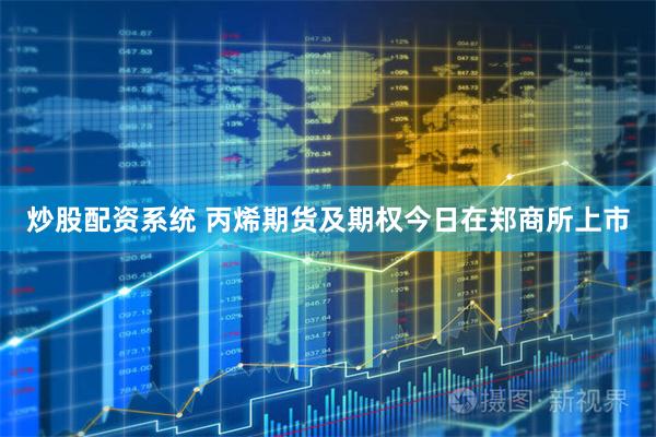 炒股配资系统 丙烯期货及期权今日在郑商所上市