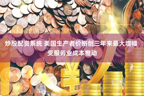 炒股配资系统 美国生产者价格创三年来最大增幅 受服务业成本推动