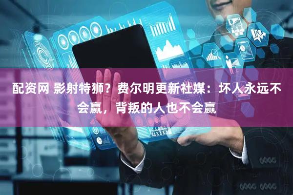 配资网 影射特狮？费尔明更新社媒：坏人永远不会赢，背叛的人也不会赢