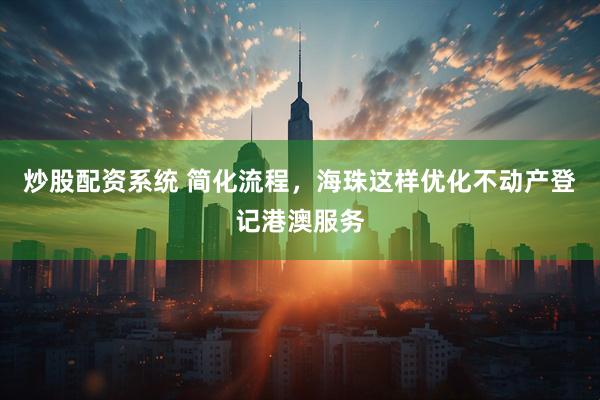 炒股配资系统 简化流程，海珠这样优化不动产登记港澳服务