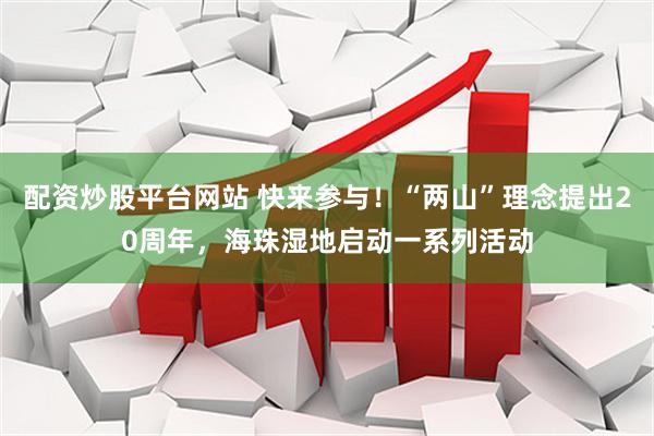 配资炒股平台网站 快来参与！“两山”理念提出20周年，海珠湿地启动一系列活动
