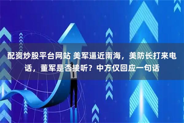 配资炒股平台网站 美军逼近南海，美防长打来电话，董军是否接听？中方仅回应一句话