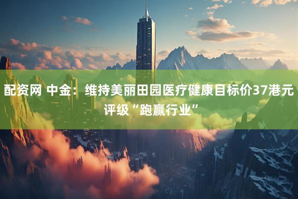 配资网 中金：维持美丽田园医疗健康目标价37港元 评级“跑赢行业”
