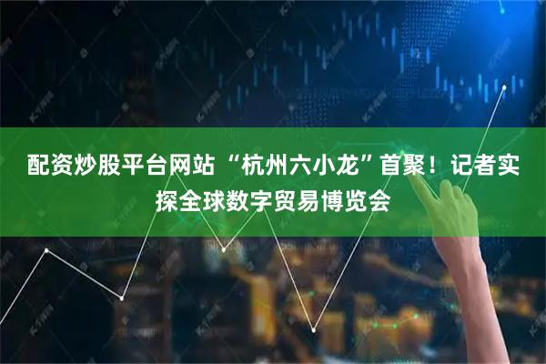 配资炒股平台网站 “杭州六小龙”首聚！记者实探全球数字贸易博览会