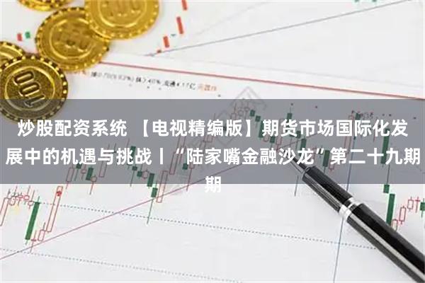 炒股配资系统 【电视精编版】期货市场国际化发展中的机遇与挑战丨“陆家嘴金融沙龙”第二十九期