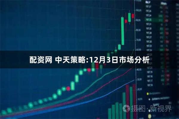 配资网 中天策略:12月3日市场分析