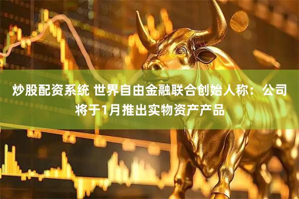 炒股配资系统 世界自由金融联合创始人称：公司将于1月推出实物资产产品