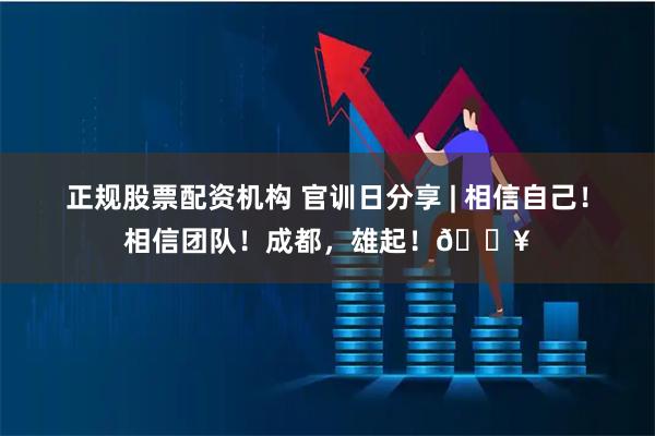 正规股票配资机构 官训日分享 | 相信自己！相信团队！成都，雄起！🔥
