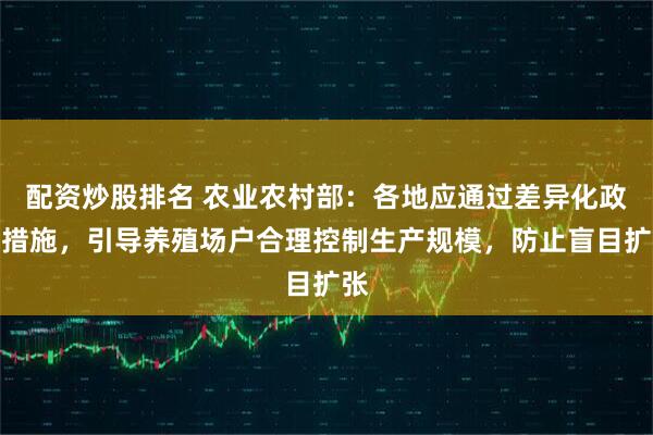 配资炒股排名 农业农村部：各地应通过差异化政策措施，引导养殖场户合理控制生产规模，防止盲目扩张