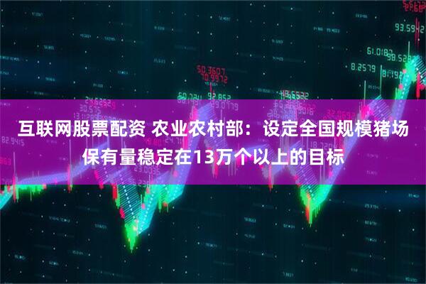 互联网股票配资 农业农村部：设定全国规模猪场保有量稳定在13万个以上的目标