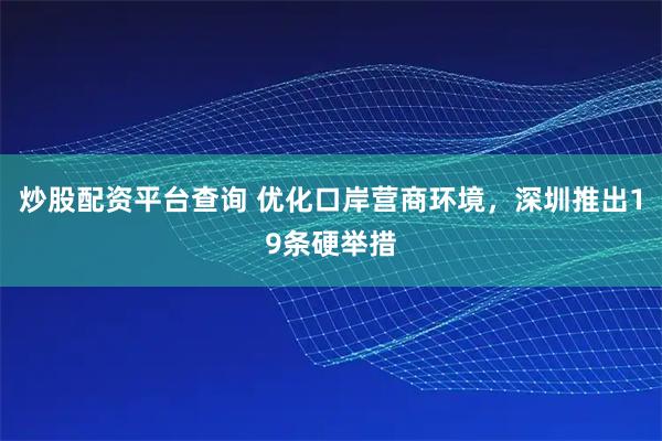 炒股配资平台查询 优化口岸营商环境，深圳推出19条硬举措