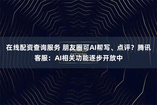 在线配资查询服务 朋友圈可AI帮写、点评？腾讯客服：AI相关功能逐步开放中