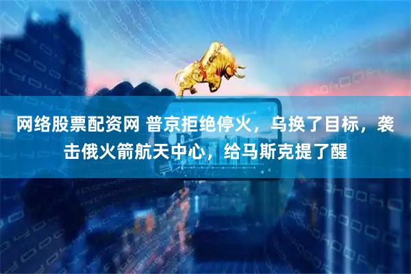 网络股票配资网 普京拒绝停火，乌换了目标，袭击俄火箭航天中心，给马斯克提了醒
