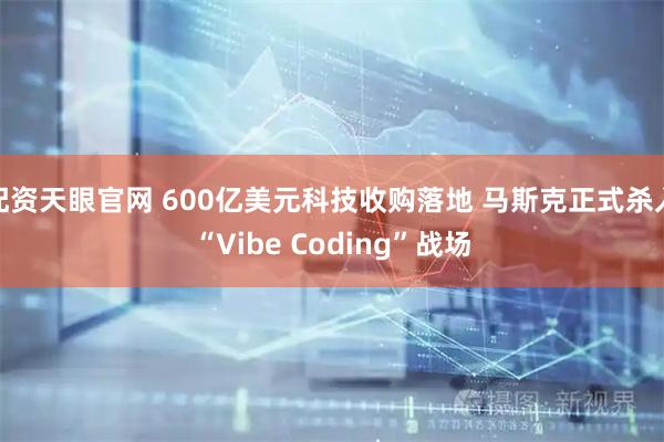 配资天眼官网 600亿美元科技收购落地 马斯克正式杀入“Vibe Coding”战场