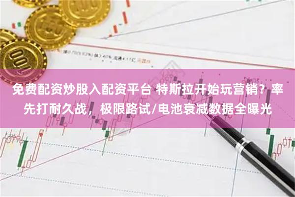 免费配资炒股入配资平台 特斯拉开始玩营销?率先打耐久战,极限路试/电池衰减数据全曝光