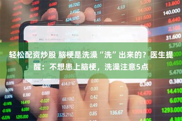 轻松配资炒股 脑梗是洗澡“洗”出来的？医生提醒：不想患上脑梗，洗澡注意5点