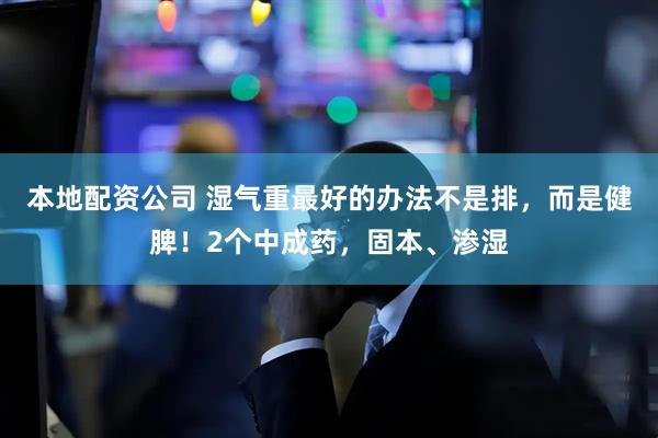 本地配资公司 湿气重最好的办法不是排，而是健脾！2个中成药，固本、渗湿
