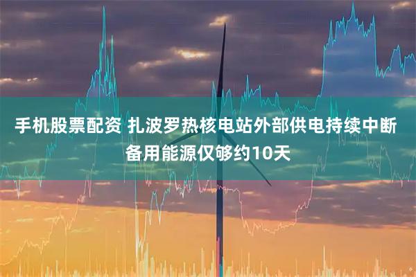 手机股票配资 扎波罗热核电站外部供电持续中断 备用能源仅够约10天