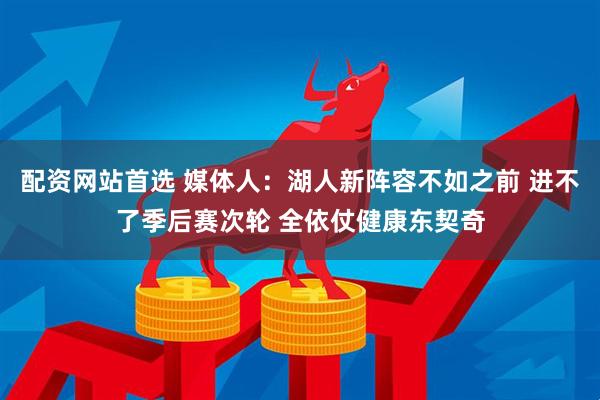 配资网站首选 媒体人：湖人新阵容不如之前 进不了季后赛次轮 全依仗健康东契奇