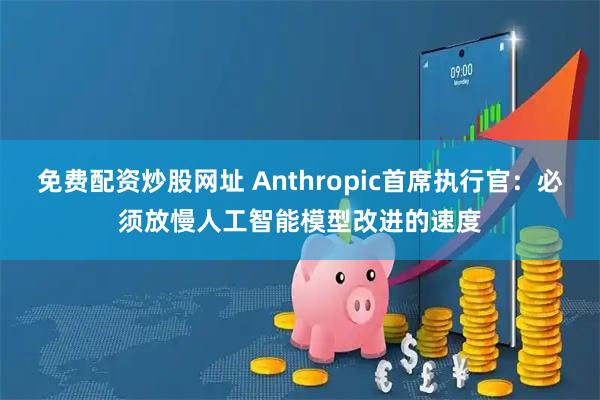 免费配资炒股网址 Anthropic首席执行官：必须放慢人工智能模型改进的速度