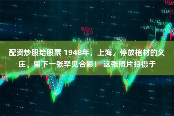 配资炒股给股票 1948年，上海，停放棺材的义庄。留下一张罕见合影！ 这张照片拍摄于